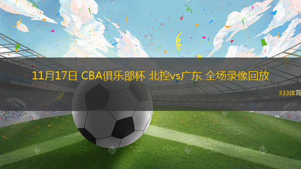 11月17日 CBA俱樂部杯 北控vs廣東 全場錄像回放