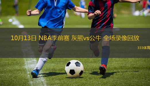 10月13日 NBA季前賽 灰熊vs公牛 全場(chǎng)錄像回放