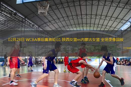 02月28日 WCBA季后賽首輪G1 陜西女籃vs內蒙古女籃 全場錄像回放