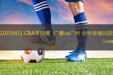 10月04日 CBA季前賽  廣廈vs廣州 全場錄像回放