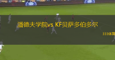 潘德夫?qū)W院vs KF貝薩多伯多爾(北馬其杯)