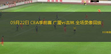 09月22日 CBA季前賽 廣廈vs吉林 全場錄像回放