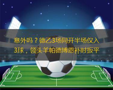 意外嗎？德乙3場同開半場僅入3球，領(lǐng)頭羊帕德博恩補(bǔ)時(shí)扳平